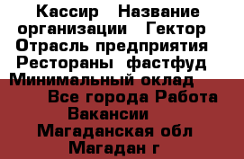 Кассир › Название организации ­ Гектор › Отрасль предприятия ­ Рестораны, фастфуд › Минимальный оклад ­ 13 000 - Все города Работа » Вакансии   . Магаданская обл.,Магадан г.